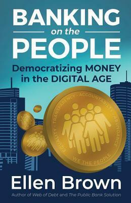 Banking on the People: Democratizing Money in the Digital Age by Ellen Brown