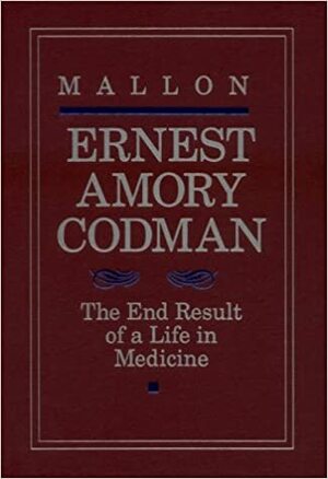 Ernest Amory Codman: The End Result Of A Life In Medicine by Bill Mallon