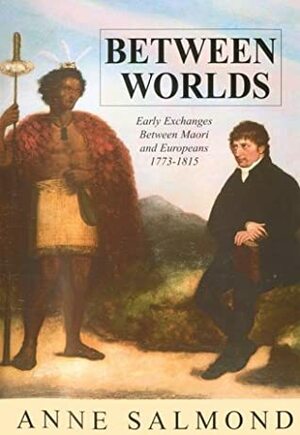 Between Worlds: Early Exchanges Between Maori And Europeans, 1773 1815 by Anne Salmond