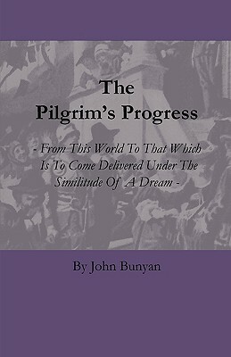 The Pilgrim's Progress - From This World to That Which Is to Come Delivered Under the Similitude of a Dream by John Bunyan