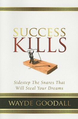 Success Kills: Sidestep the Snares That Will Steal Your Dreams by Wayde Goodall