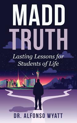 Madd Truth: Lasting Lessons for Students of Life by Alfonso Wyatt