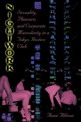 Nightwork: Sexuality, Pleasure, and Corporate Masculinity in a Tokyo Hostess Club by Anne Allison