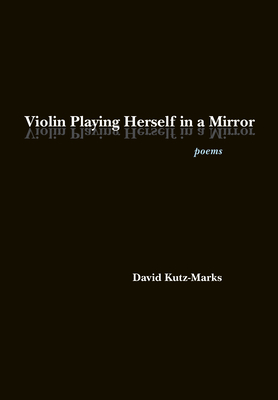 Violin Playing Herself in a Mirror: Poems by David Kutz-Marks