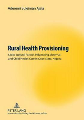 Rural Health Provisioning: Socio-Cultural Factors Influencing Maternal and Child Health Care in Osun State, Nigeria by Aderemi Suleiman Ajala