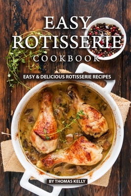 Easy Rotisserie Cookbook: Easy & Delicious Rotisserie Recipes by Thomas Kelly