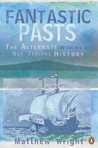 Fantastic Pasts: The Alternate Worlds of New Zealand History by Matthew Wright