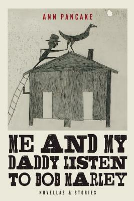 Me and My Daddy Listen to Bob Marley: Novellas and Stories by Ann Pancake