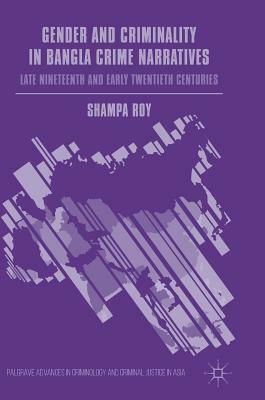 Gender and Criminality in Bangla Crime Narratives: Late Nineteenth and Early Twentieth Centuries by Shampa Roy