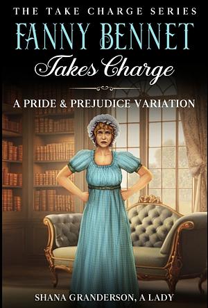 Fanny Bennet Takes Charge: A Pride & Prejudice Variation (Take Charge Series) by Shana Granderson A Lady