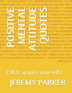 Positive Mental Attitude Quotes: P.M.A. inspire yourself ! by Jeremy Parker