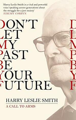 Don't Let My Past Be Your Future: A Call to Arms by Harry Leslie Smith