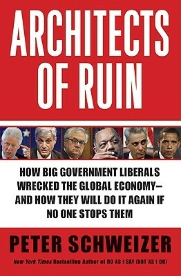 Architects of Ruin: How big government liberals wrecked the global economy---and how they will do it again if no one stops them by Peter Schweizer