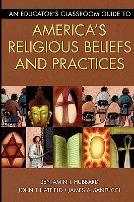 An Educator's Classroom Guide to America's Religious Beliefs and Practices by James A. Santucci, John T. Hatfield, Benjamin J. Hubbard