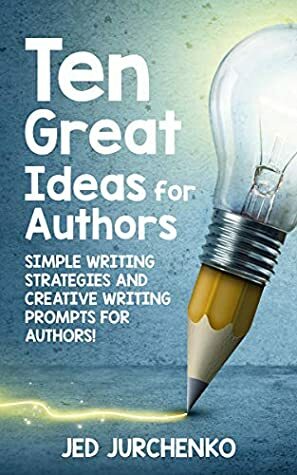 Ten Great Ideas for Authors: Simple writing strategies and creative writing prompts for authors! by Jed Jurchenko