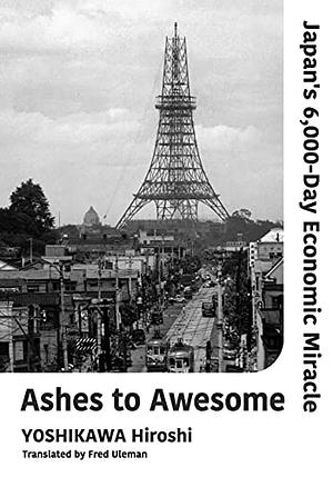 Ashes to Awesome: Japan's 6,000-day Economic Miracle by Hiroshi Yoshikawa