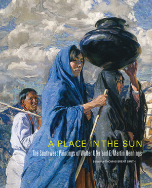 A Place in the Sun: The Southwest Paintings of Walter Ufer and E. Martin Hennings by Christoph Heinrich, Thomas Brent Smith