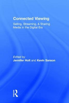 Connected Viewing: Selling, Sharing, and Streaming Media in a Digital Age: Selling, Streaming, & Sharing Media in the Digital Age by Jennifer Holt