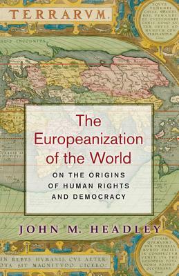 The Europeanization of the World: On the Origins of Human Rights and Democracy by John M. Headley