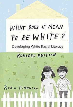 What Does It Mean to Be White?: Developing White Racial Literacy – Revised Edition by Robin DiAngelo, Robin DiAngelo