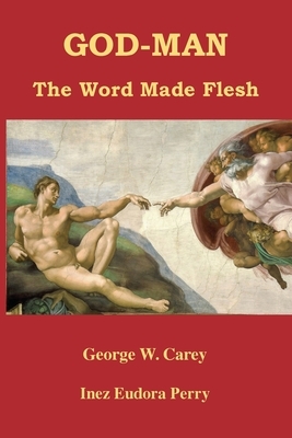 God-Man: The Word Made Flesh by Inez Eudora Perry, George W. Carey
