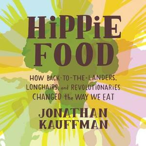 Hippie Food: How Back-To-The-Landers, Longhairs, and Revolutionaries Changed the Way We Eat by Jonathan Kauffman