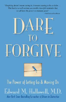 Dare to Forgive: The Power of Letting Go and Moving on by Edward M. Hallowell