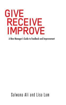 Give Receive Improve: A New Manager's Guide to Feedback and Improvement by Lisa Lam, Salwana Ali