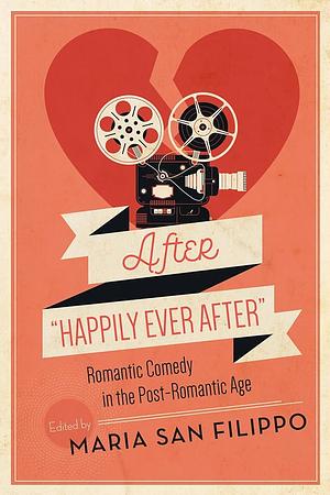 After "Happily Ever After": Romantic Comedy in the Post-Romantic Age by Maria San Filippo