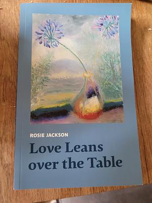 Love Leans Over the Table by Rosie Jackson