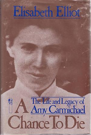 A Chance to Die: The life and legacy of Amy Carmichael by Elisabeth Elliot