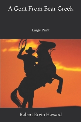 A Gent From Bear Creek: Large Print by Robert E. Howard
