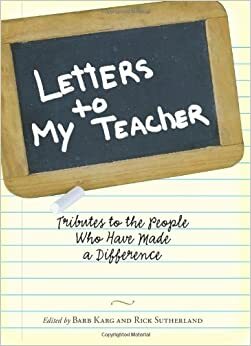 Letters To My Teacher: Tributes to the People Who Have Made a Difference by Barb Karg
