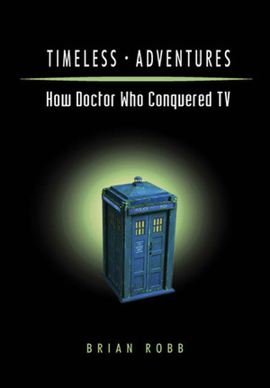 Timeless Adventures: How Doctor Who Conquered TV by Brian J. Robb