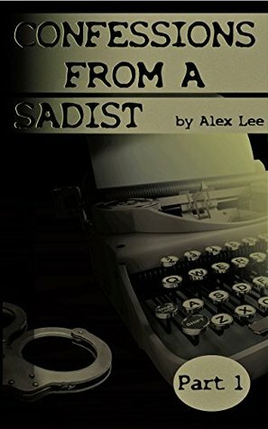 Confessions From a Sadist - Part One by Alex Lee