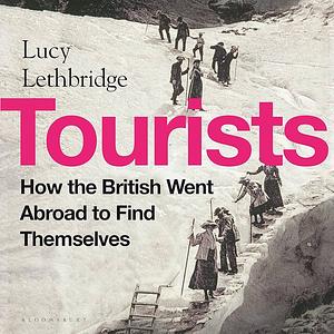 Tourists: How the British Went Abroad to Find Themselves by Lucy Lethbridge, Lucy Lethbridge