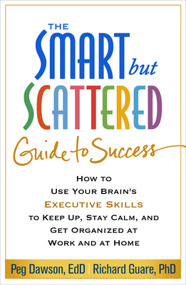 The Smart But Scattered Guide to Success: How to Use Your Brain's Executive Skills to Keep Up, Stay Calm, and Get Organized at Work and at Home by Richard Guare, Peg Dawson