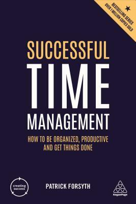 Successful Time Management: How to Be Organized, Productive and Get Things Done by Patrick Forsyth