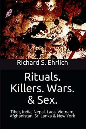Rituals. Killers. Wars. & Sex.: Tibet, India, Nepal, Laos, Vietnam, Afghanistan, Sri Lanka & New York by Richard S. Ehrlich