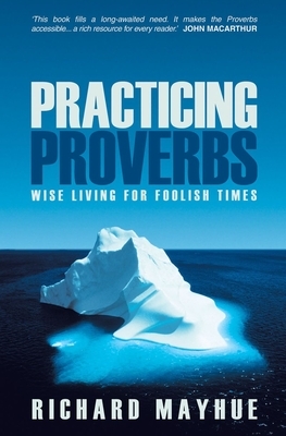 Practicing Proverbs: Wise Living for Foolish Times by Richard Mayhue