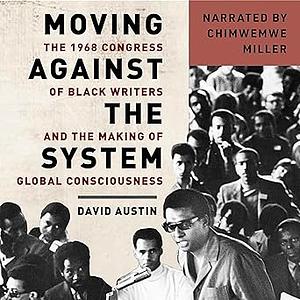 Moving Against the System: The 1968 Congress of Black Writers and the Making of Global Consciousness by David Austin