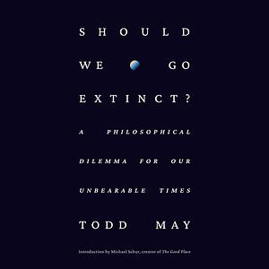 Should We Go Extinct?: A Philosophical Dilemma for Our Unbearable Times by Todd May