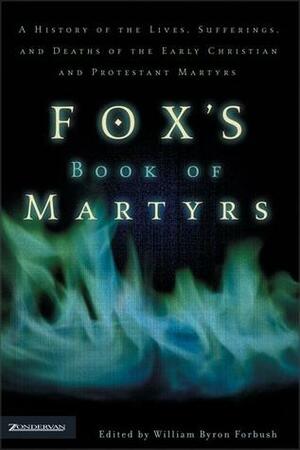 Fox's Book of Martyrs: A History of the Lives, Sufferings, and Deaths of the Early Christian and Protestant Martyrs by William Byron Forbush, John Foxe