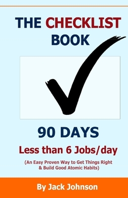 The Checklist Book 90 Days, Less Than 6 Jobs/Day: An Easy Proven Way To Get Things Right & Build Good Automic Habits by Jack Johnson