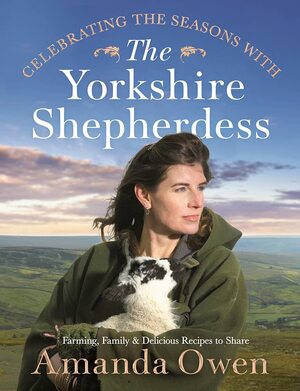 Celebrating the Seasons with the Yorkshire Shepherdess: Farming, Family and Delicious Recipes to Share by Amanda Owen
