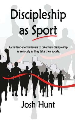 Discipleship as Sport: A challenge for believers to take their discipleship as seriously as they take their sports by Josh Hunt