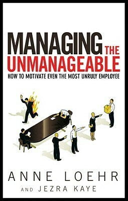 Managing the Unmanageable: How to Motivate Even the Most Unruly Employee by Anne Loehr