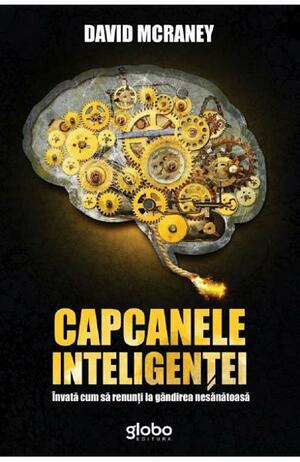 Capcanele inteligentei. Invata cum sa renunti la gandirea nesanatoasa by David McRaney