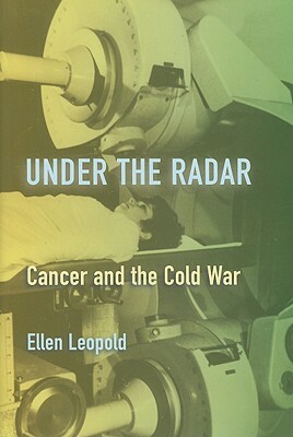 Under the Radar: Cancer and the Cold War by Ellen Leopold