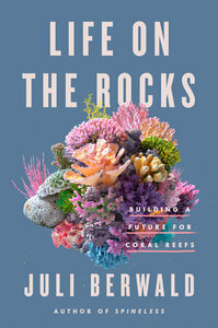 Life on the Rocks: Building a Future for Coral Reefs by Juli Berwald